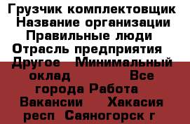 Грузчик-комплектовщик › Название организации ­ Правильные люди › Отрасль предприятия ­ Другое › Минимальный оклад ­ 21 000 - Все города Работа » Вакансии   . Хакасия респ.,Саяногорск г.